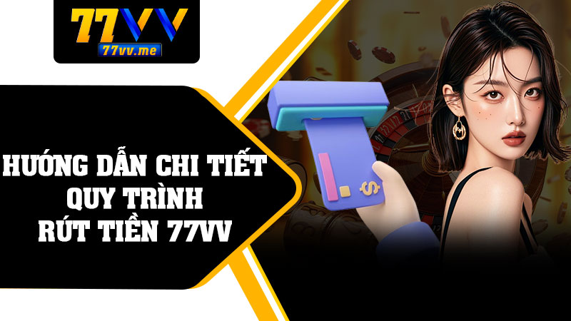 Hướng Dẫn Chi Tiết Quy Trình Rút Tiền 77vv