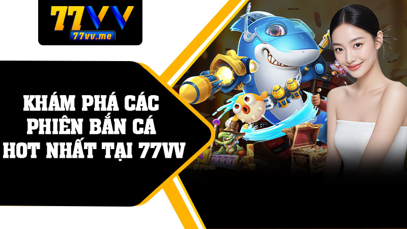 Khám Phá Các Phiên Bắn Cá Hot Nhất Tại 77vv