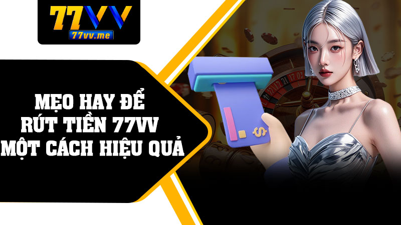 Mẹo Hay Để Rút Tiền 77vv Một Cách Hiệu Quả