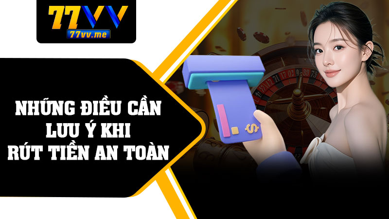 Những Điều Cần Lưu Ý Khi Rút Tiền An Toàn