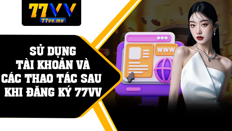 Sử Dụng Tài Khoản Và Các Thao Tác Sau Khi Đăng Ký 77vv