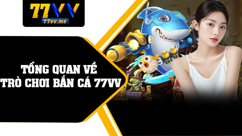 Tổng Quan Về Trò Chơi Bắn Cá 77vv