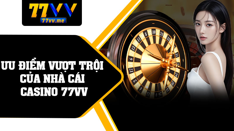 Ưu Điểm Vượt Trội Của Nhà Cái Casino 77vv